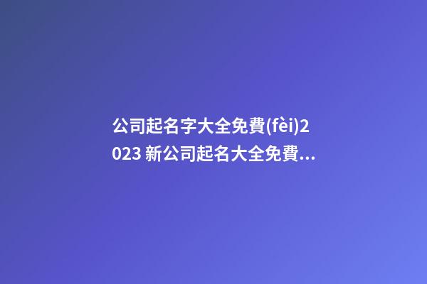 公司起名字大全免費(fèi)2023 新公司起名大全免費(fèi)-第1張-公司起名-玄機(jī)派